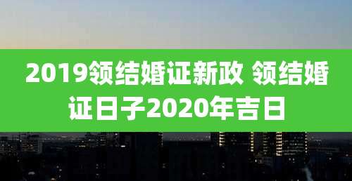 2019领结婚证新政 领结婚证日子2020年吉日