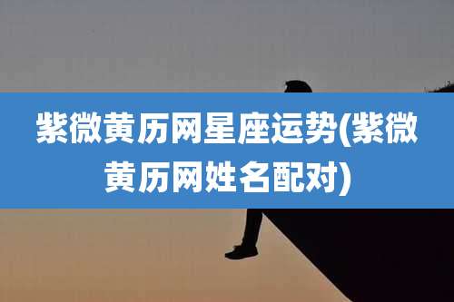 紫微黄历网星座运势(紫微黄历网姓名配对)