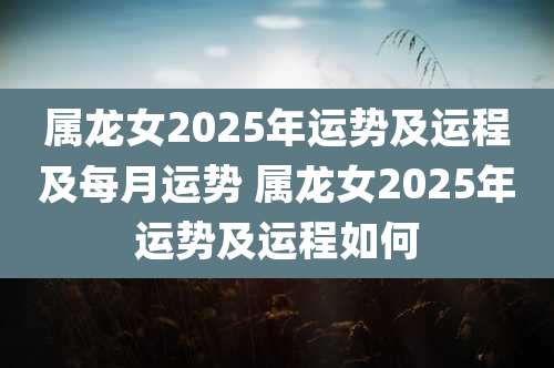 属龙女2025年运势及运程及每月运势 属龙女2025年运势及运程如何