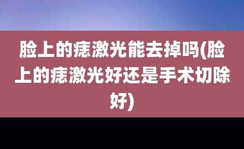 脸上的痣激光能去掉吗(脸上的痣激光好还是手术切除好)