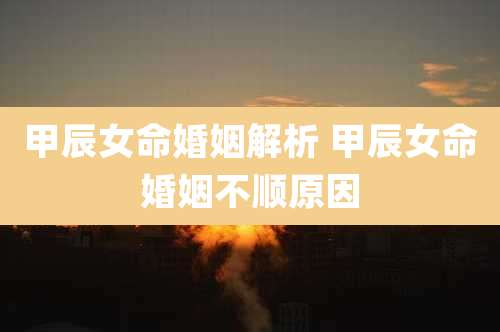甲辰女命婚姻解析 甲辰女命婚姻不顺原因