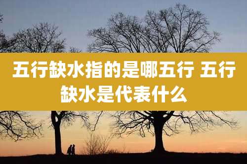 五行缺水指的是哪五行 五行缺水是代表什么