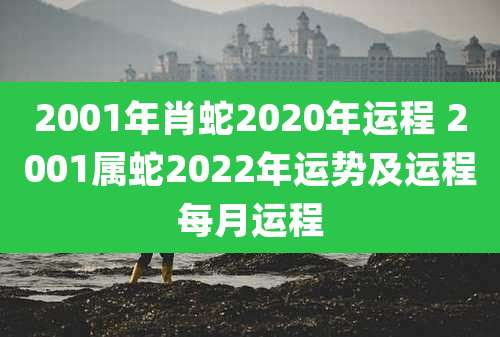 2001年肖蛇2020年运程 2001属蛇2022年运势及运程每月运程