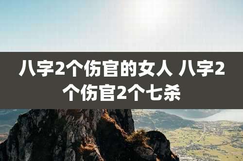 八字2个伤官的女人 八字2个伤官2个七杀