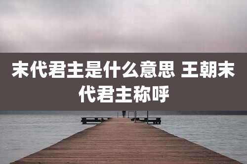 末代君主是什么意思 王朝末代君主称呼