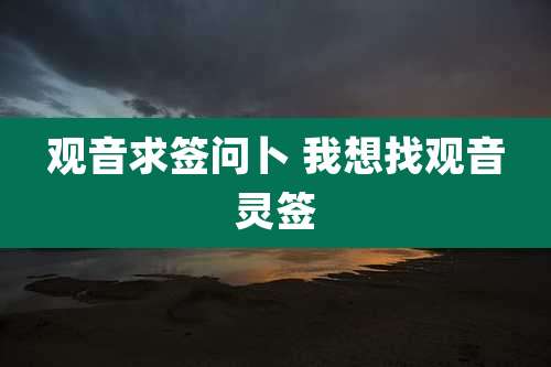 观音求签问卜 我想找观音灵签