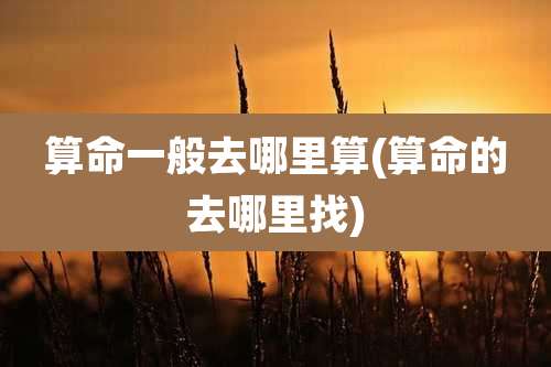 算命一般去哪里算(算命的去哪里找)