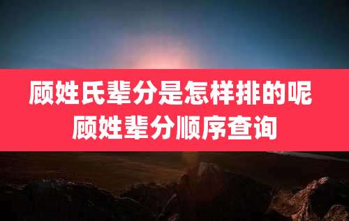 顾姓氏辈分是怎样排的呢 顾姓辈分顺序查询