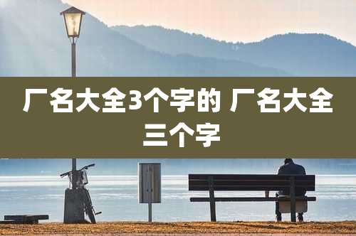 厂名大全3个字的 厂名大全 三个字
