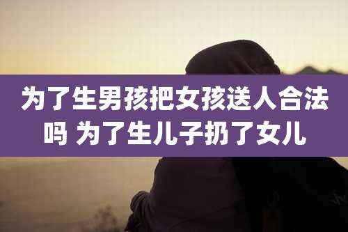 为了生男孩把女孩送人合法吗 为了生儿子扔了女儿