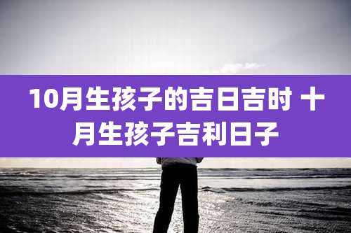 10月生孩子的吉日吉时 十月生孩子吉利日子
