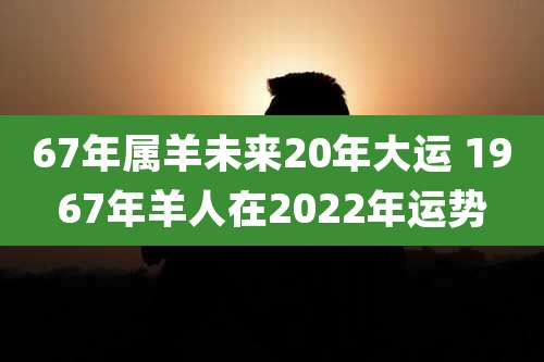 67年属羊未来20年大运 1967年羊人在2022年运势