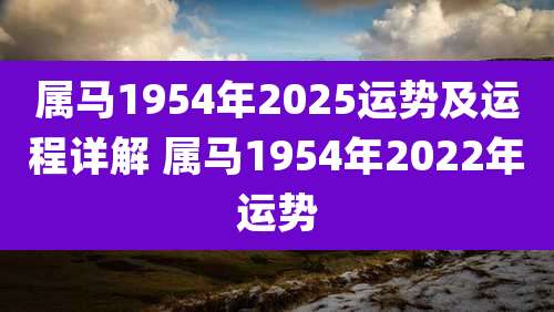 属马1954年2025运势及运程详解 属马1954年2022年运势