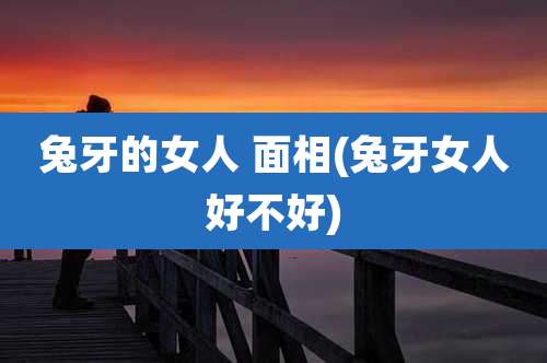 兔牙的女人 面相(兔牙女人好不好)