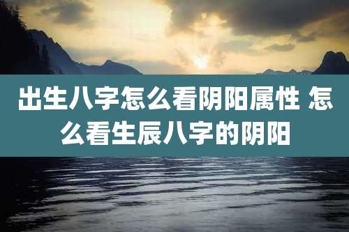 出生八字怎么看阴阳属性 怎么看生辰八字的阴阳