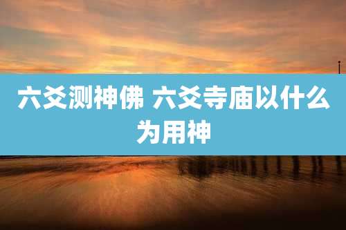 六爻测神佛 六爻寺庙以什么为用神