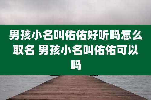 男孩小名叫佑佑好听吗怎么取名 男孩小名叫佑佑可以吗