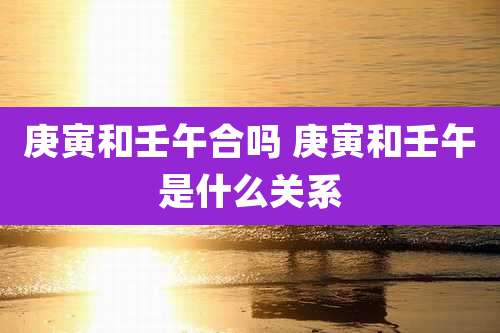 庚寅和壬午合吗 庚寅和壬午是什么关系