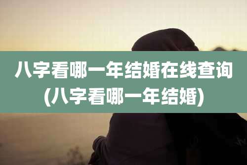 八字看哪一年结婚在线查询(八字看哪一年结婚)