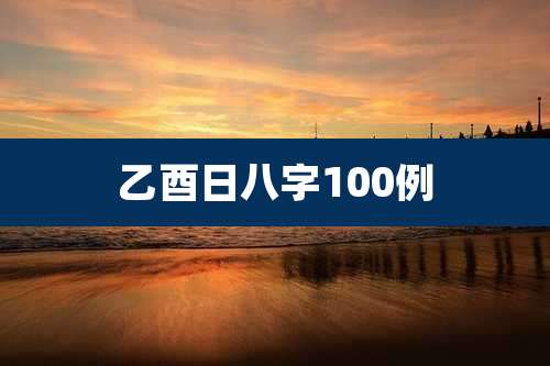 乙酉日八字100例