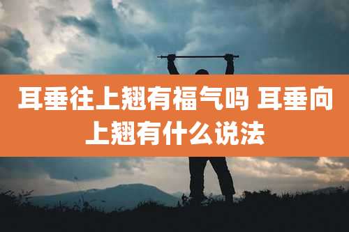 耳垂往上翘有福气吗 耳垂向上翘有什么说法