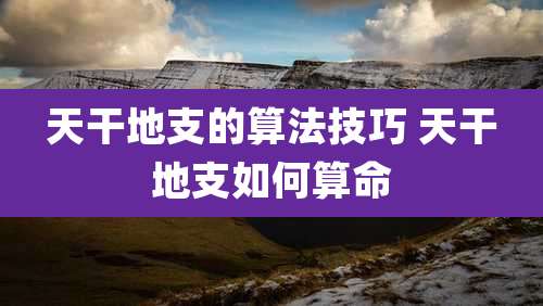 天干地支的算法技巧 天干地支如何算命