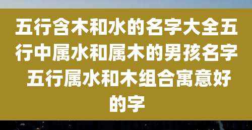 五行含木和水的名字大全五行中属水和属木的男孩名字 五行属水和木组合寓意好的字