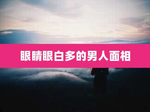 眼睛眼白多的男人面相