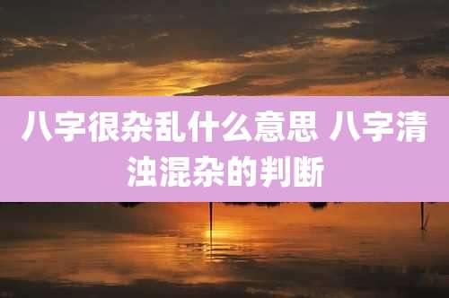八字很杂乱什么意思 八字清浊混杂的判断