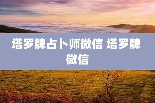 塔罗牌占卜师微信 塔罗牌 微信