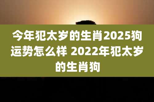今年犯太岁的生肖2025狗运势怎么样 2022年犯太岁的生肖狗