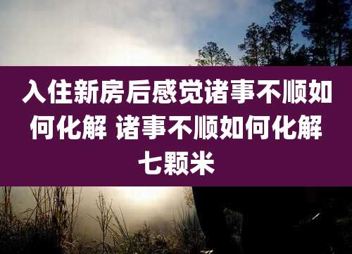 入住新房后感觉诸事不顺如何化解 诸事不顺如何化解七颗米
