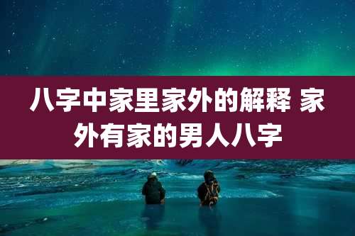 八字中家里家外的解释 家外有家的男人八字