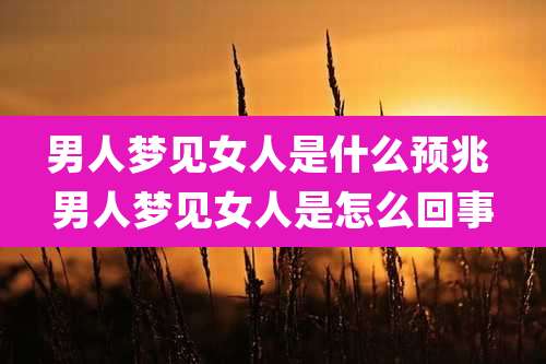男人梦见女人是什么预兆 男人梦见女人是怎么回事