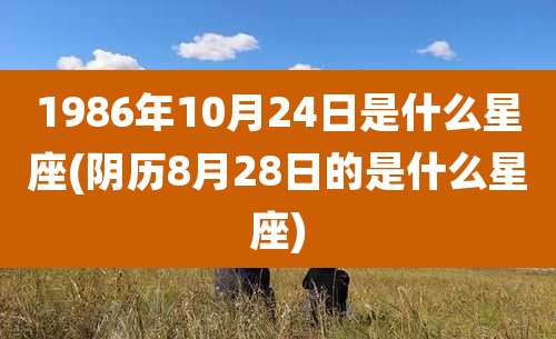 1986年10月24日是什么星座(阴历8月28日的是什么星座)