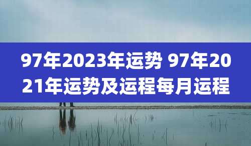 97年2023年运势 97年2021年运势及运程每月运程