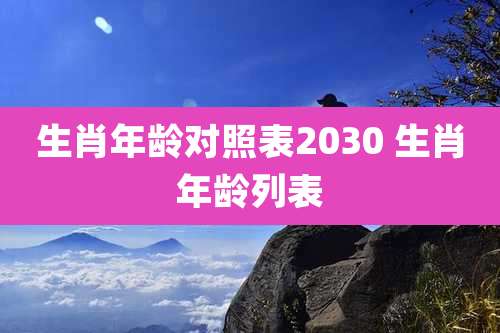 生肖年龄对照表2030 生肖年龄列表
