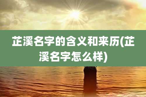 芷溪名字的含义和来历(芷溪名字怎么样)