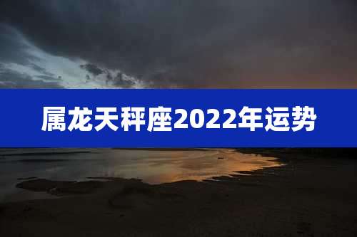 属龙天秤座2022年运势