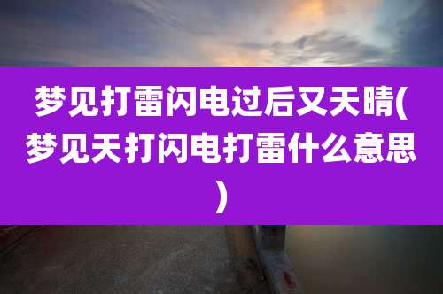 梦见打雷闪电过后又天晴(梦见天打闪电打雷什么意思)