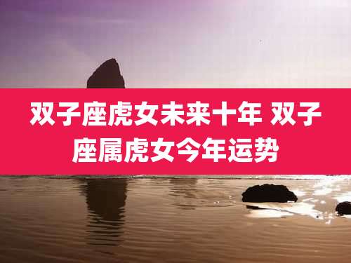 双子座虎女未来十年 双子座属虎女今年运势