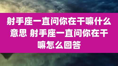 射手座一直问你在干嘛什么意思 射手座一直问你在干嘛怎么回答