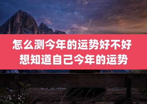 怎么测今年的运势好不好 想知道自己今年的运势