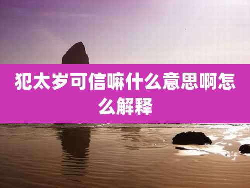 犯太岁可信嘛什么意思啊怎么解释