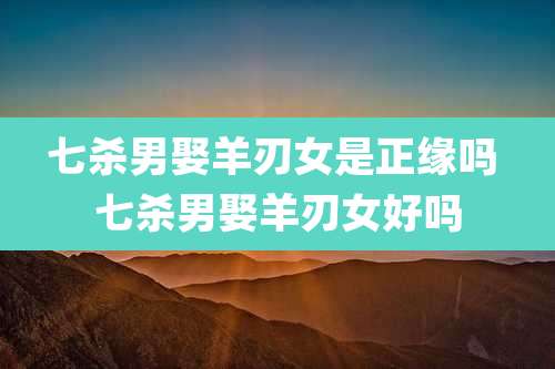 七杀男娶羊刃女是正缘吗 七杀男娶羊刃女好吗