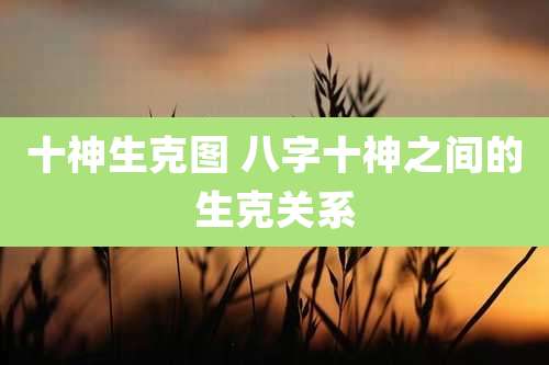 十神生克图 八字十神之间的生克关系