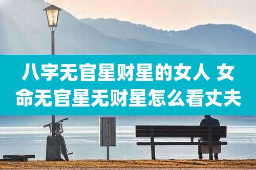 八字无官星财星的女人 女命无官星无财星怎么看丈夫