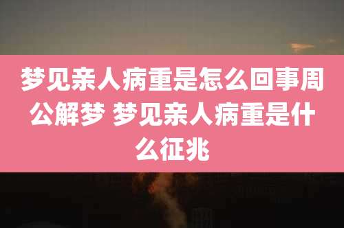 梦见亲人病重是怎么回事周公解梦 梦见亲人病重是什么征兆