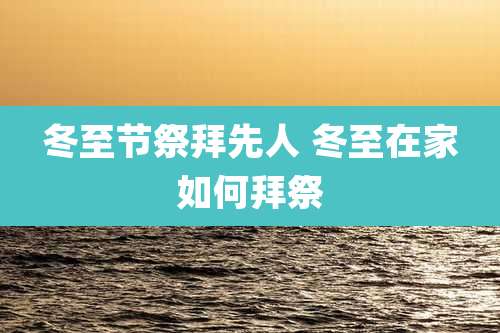 冬至节祭拜先人 冬至在家如何拜祭