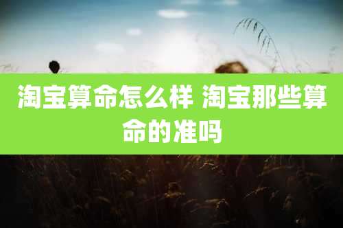 淘宝算命怎么样 淘宝那些算命的准吗